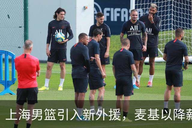 上海男篮引入新外援，麦基以降薪身份加盟球员阵容